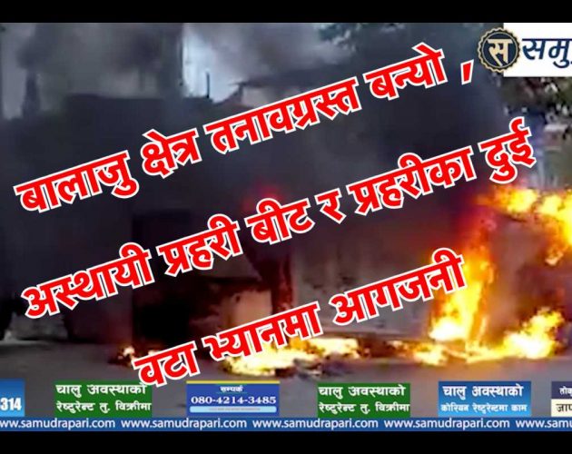 सोमबार बालाजु क्षेत्र तनावग्रस्त बन्यो,  अस्थायी प्रहरी बीट र प्रहरीका दुई वटा भ्यानमा आगजनी ( भिडिओ )